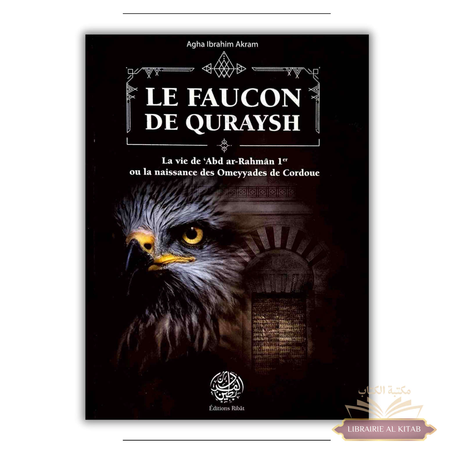 Le Faucon de Quraysh - La vie de 'Abd Ar-Rahmân 1er ou la naissance des Omeyyades de Cordoue - Agha Akram - Ribât